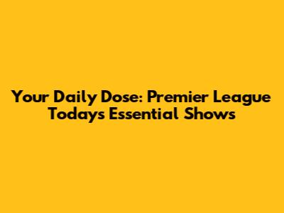 Your Daily Dose: Premier League Today's Essential Shows