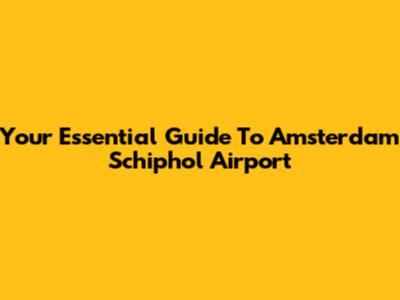 Your Essential Guide To Amsterdam Schiphol Airport