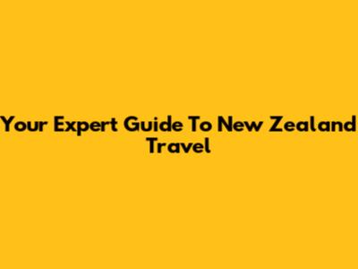 Your Expert Guide To New Zealand Travel