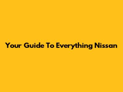 Your Guide To Everything Nissan