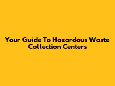 Your Guide To Hazardous Waste Collection Centers