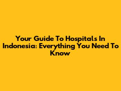Your Guide To Hospitals In Indonesia: Everything You Need To Know