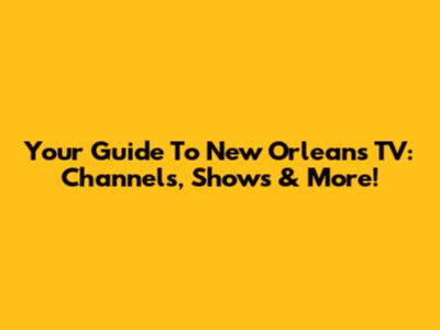 Your Guide To New Orleans TV: Channels, Shows & More!