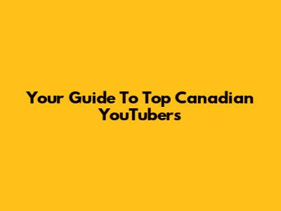 Your Guide To Top Canadian YouTubers