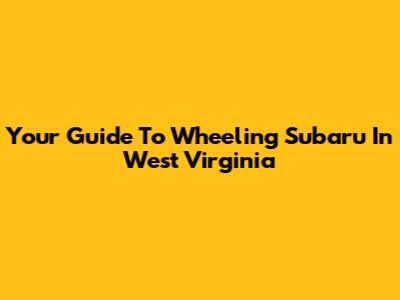 Your Guide To Wheeling Subaru In West Virginia