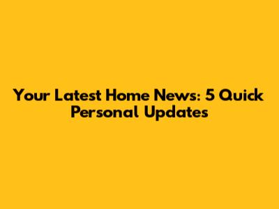 Your Latest Home News: 5 Quick Personal Updates