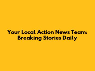 Your Local Action News Team: Breaking Stories Daily