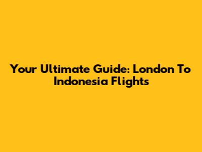 Your Ultimate Guide: London To Indonesia Flights