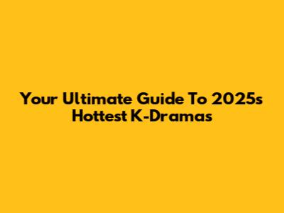 Your Ultimate Guide To 2025's Hottest K-Dramas
