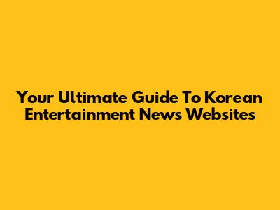 Your Ultimate Guide To Korean Entertainment News Websites