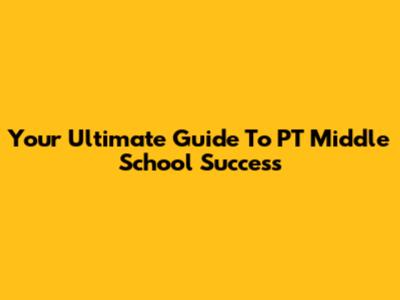Your Ultimate Guide To PT Middle School Success