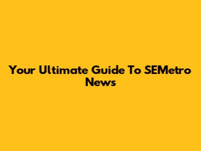 Your Ultimate Guide To SEMetro News