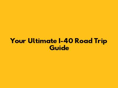 Your Ultimate I-40 Road Trip Guide