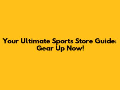 Your Ultimate Sports Store Guide: Gear Up Now!