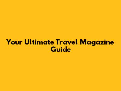 Your Ultimate Travel Magazine Guide