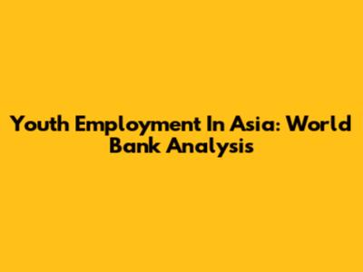 Youth Employment In Asia: World Bank Analysis