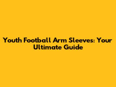 Youth Football Arm Sleeves: Your Ultimate Guide