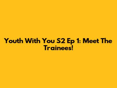 Youth With You S2 Ep 1: Meet The Trainees!