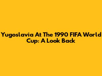 Yugoslavia At The 1990 FIFA World Cup: A Look Back