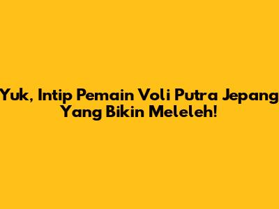 Yuk, Intip Pemain Voli Putra Jepang Yang Bikin Meleleh!