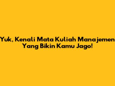 Yuk, Kenali Mata Kuliah Manajemen Yang Bikin Kamu Jago!