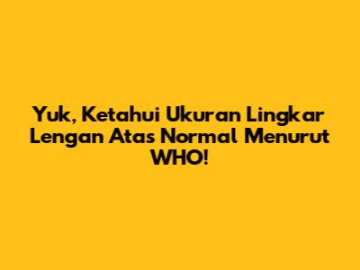 Yuk, Ketahui Ukuran Lingkar Lengan Atas Normal Menurut WHO!