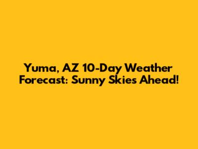 Yuma, AZ 10-Day Weather Forecast: Sunny Skies Ahead!