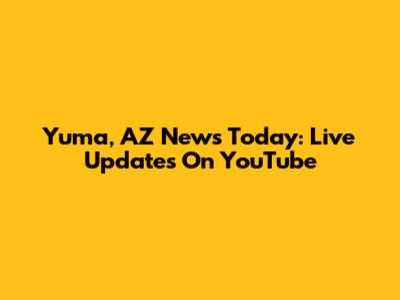 Yuma, AZ News Today: Live Updates On YouTube