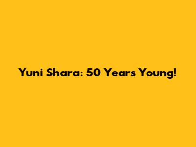 Yuni Shara: 50 Years Young!