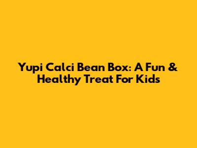 Yupi Calci Bean Box: A Fun & Healthy Treat For Kids