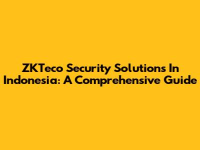 ZKTeco Security Solutions In Indonesia: A Comprehensive Guide