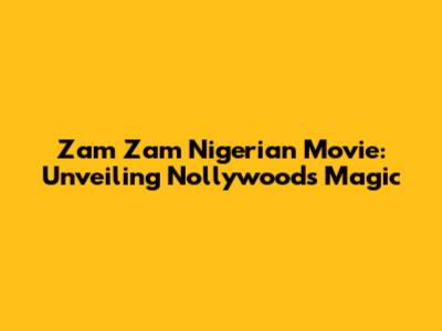 Zam Zam Nigerian Movie: Unveiling Nollywood's Magic
