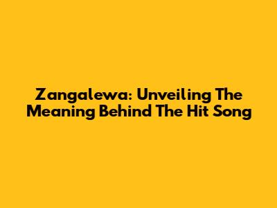 Zangalewa: Unveiling The Meaning Behind The Hit Song