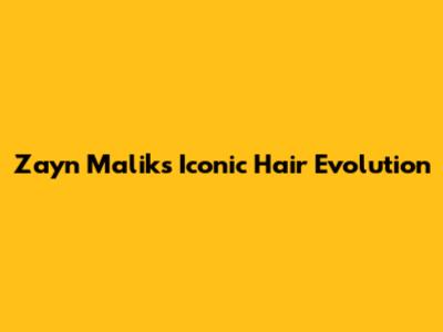Zayn Malik's Iconic Hair Evolution