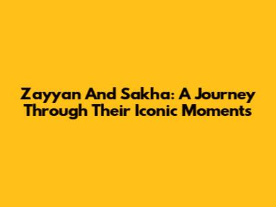 Zayyan And Sakha: A Journey Through Their Iconic Moments