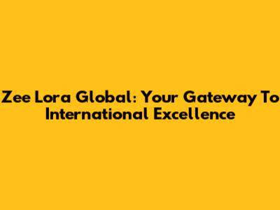 Zee Lora Global: Your Gateway To International Excellence