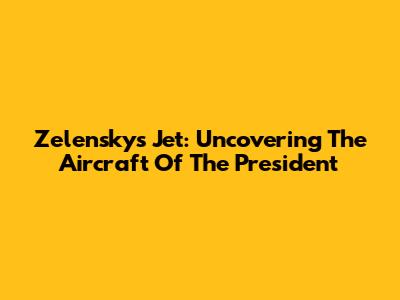 Zelensky's Jet: Uncovering The Aircraft Of The President