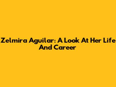 Zelmira Aguilar: A Look At Her Life And Career