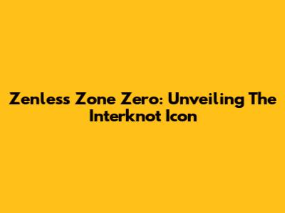 Zenless Zone Zero: Unveiling The Interknot Icon