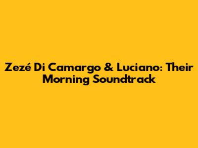 Zezé Di Camargo & Luciano: Their Morning Soundtrack