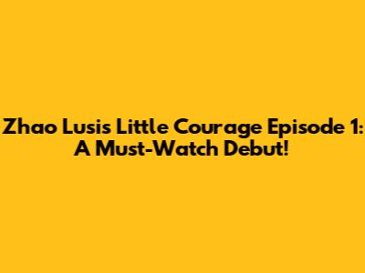 Zhao Lusi's 'Little Courage' Episode 1: A Must-Watch Debut!