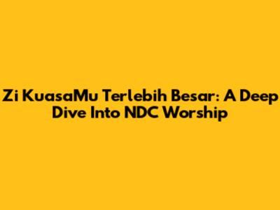 Zi KuasaMu Terlebih Besar: A Deep Dive Into NDC Worship