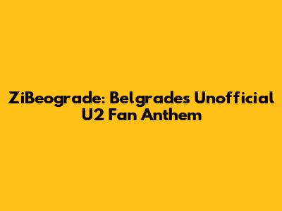 ZiBeograde: Belgrade's Unofficial U2 Fan Anthem