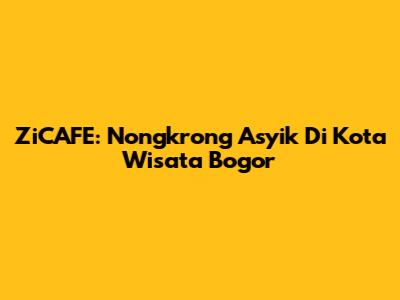 ZiCAFE: Nongkrong Asyik Di Kota Wisata Bogor