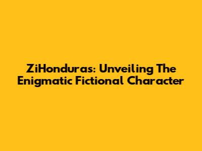 ZiHonduras: Unveiling The Enigmatic Fictional Character