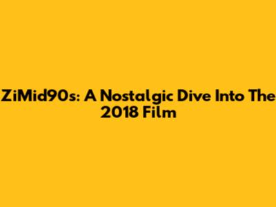 ZiMid90s: A Nostalgic Dive Into The 2018 Film