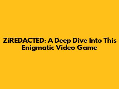 ZiREDACTED: A Deep Dive Into This Enigmatic Video Game