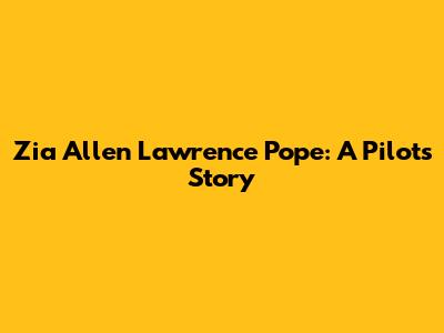 Zia Allen Lawrence Pope: A Pilot's Story