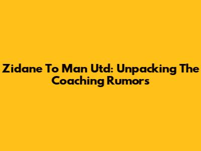 Zidane To Man Utd: Unpacking The Coaching Rumors