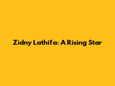 Zidny Lathifa: A Rising Star
